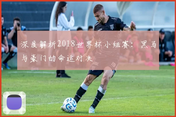 深度解析2018世界杯小组赛:黑马与豪门的命运对决