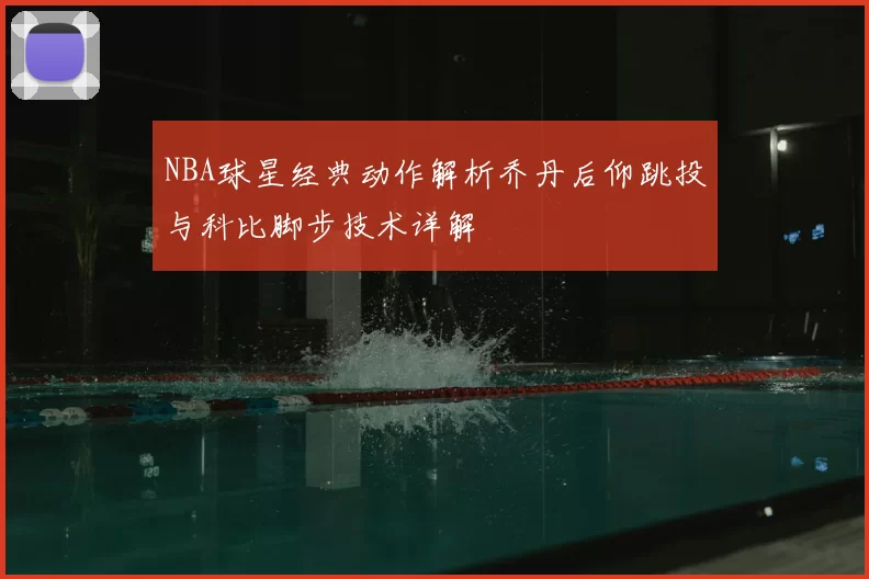 NBA球星经典动作解析乔丹后仰跳投与科比脚步技术详解