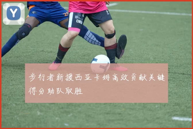 步行者新援西亚卡姆高效贡献关键得分助队取胜