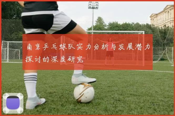 南京乒乓球队实力分析与发展潜力探讨的深度研究