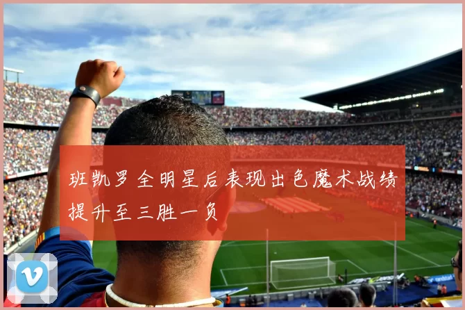 班凯罗全明星后表现出色魔术战绩提升至三胜一负