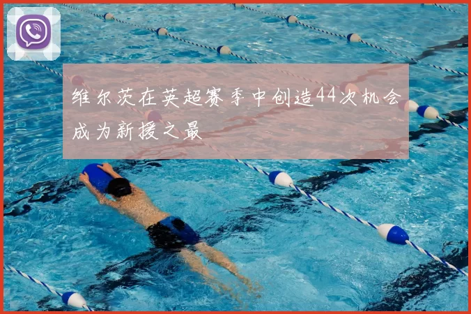 维尔茨在英超赛季中创造44次机会成为新援之最