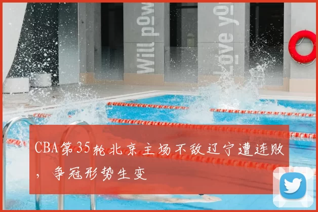 CBA第35轮北京主场不敌辽宁遭连败,争冠形势生变