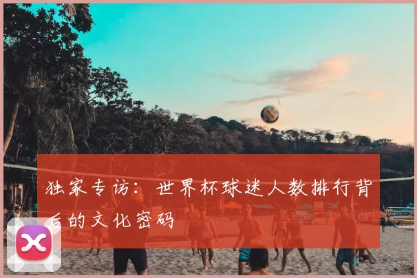 独家专访:世界杯球迷人数排行背后的文化密码