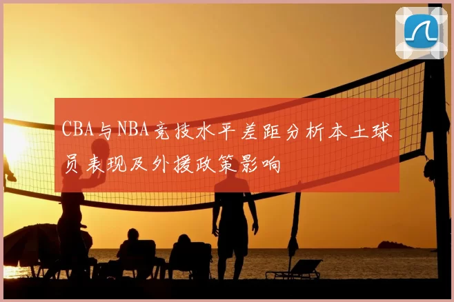 CBA与NBA竞技水平差距分析本土球员表现及外援政策影响