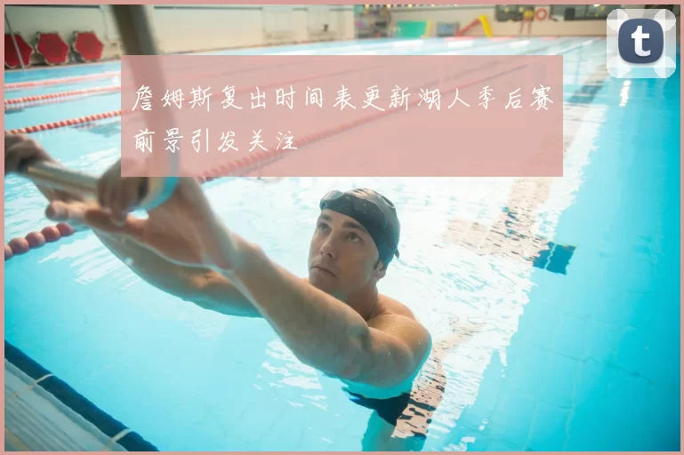 詹姆斯复出时间表更新湖人季后赛前景引发关注