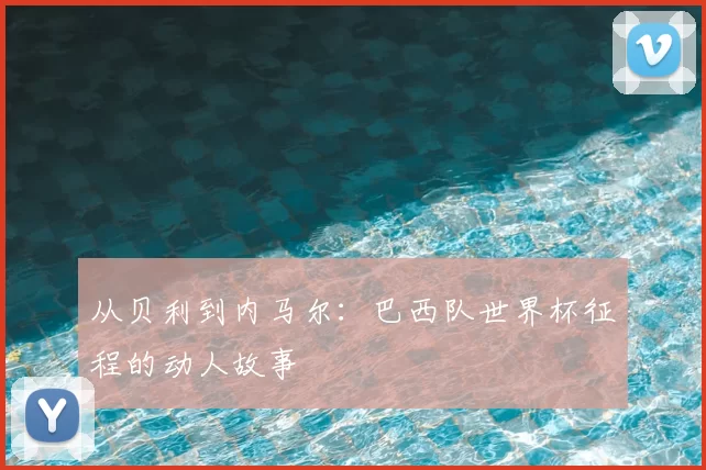 从贝利到内马尔:巴西队世界杯征程的动人故事