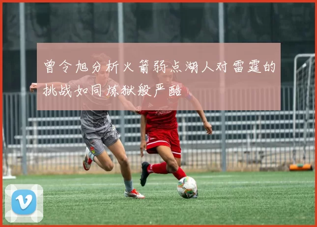 曾令旭分析火箭弱点湖人对雷霆的挑战如同炼狱般严酷