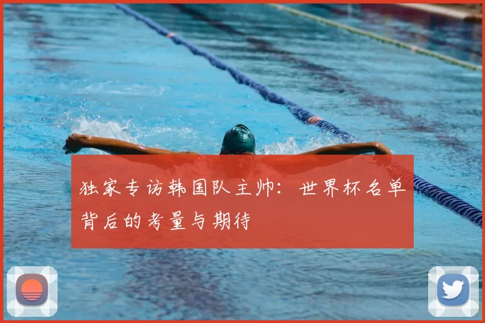 独家专访韩国队主帅：世界杯名单背后的考量与期待