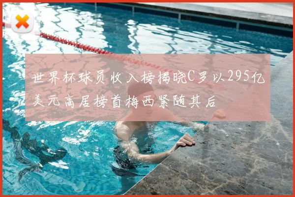 世界杯球员收入榜揭晓C罗以295亿美元高居榜首梅西紧随其后