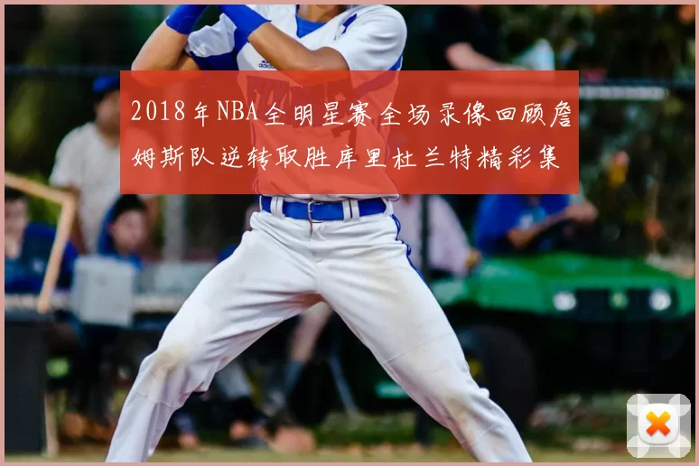 2018年NBA全明星赛全场录像回顾詹姆斯队逆转取胜库里杜兰特精彩集锦