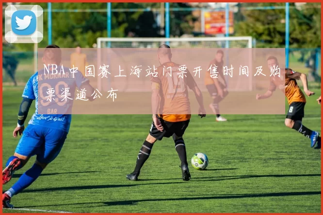 NBA中国赛上海站门票开售时间及购票渠道公布