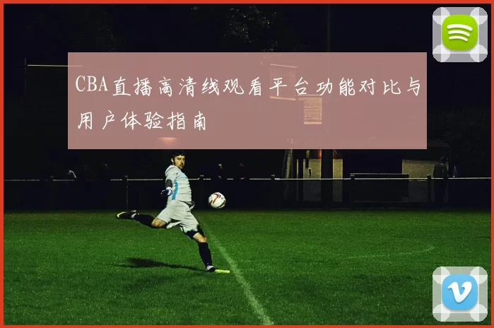 CBA直播高清线观看平台功能对比与用户体验指南