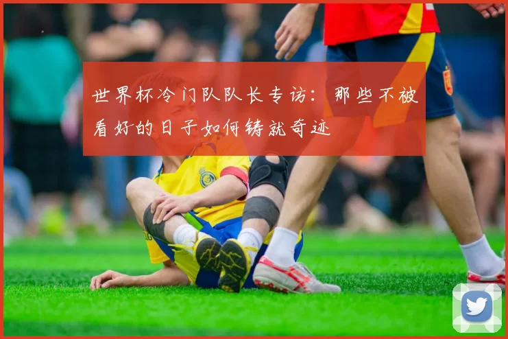 世界杯冷门队队长专访:那些不被看好的日子如何铸就奇迹