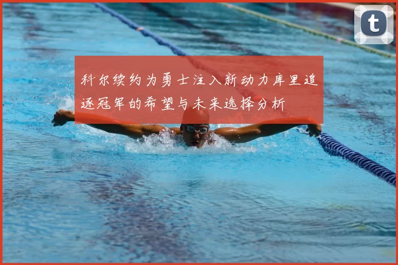 科尔续约为勇士注入新动力库里追逐冠军的希望与未来选择分析