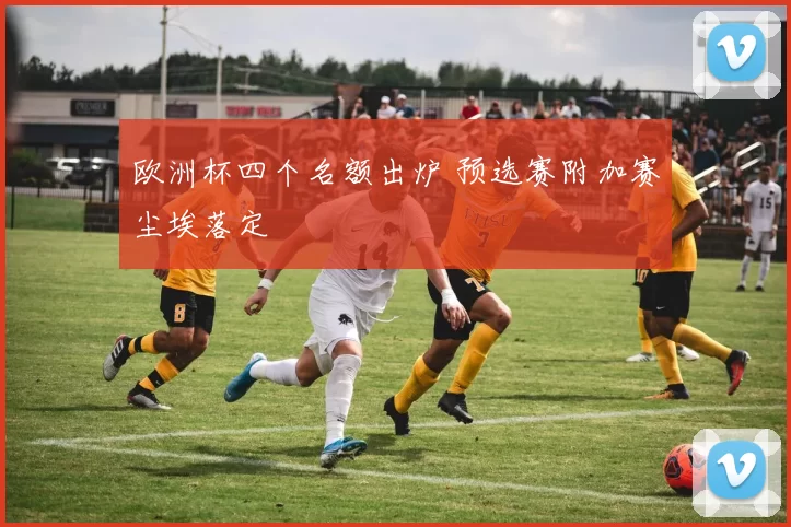 欧洲杯四个名额出炉 预选赛附加赛尘埃落定