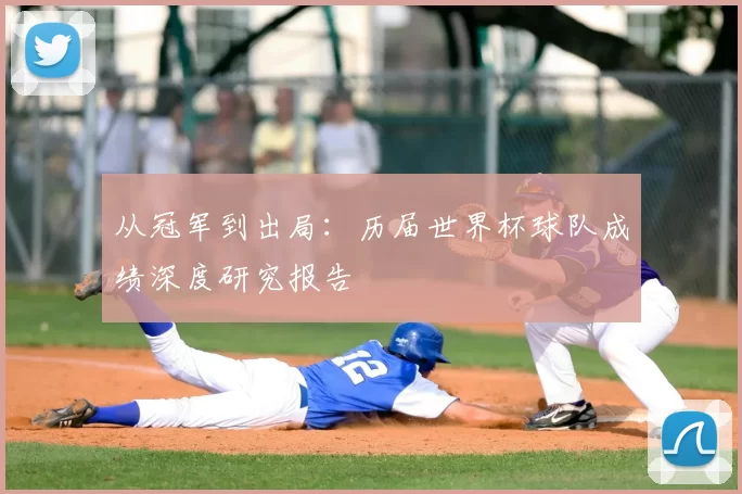 从冠军到出局:历届世界杯球队成绩深度研究报告