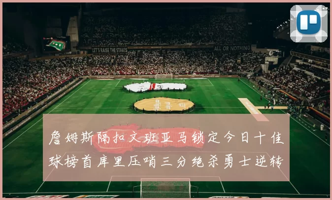 詹姆斯隔扣文班亚马锁定今日十佳球榜首库里压哨三分绝杀勇士逆转独行侠