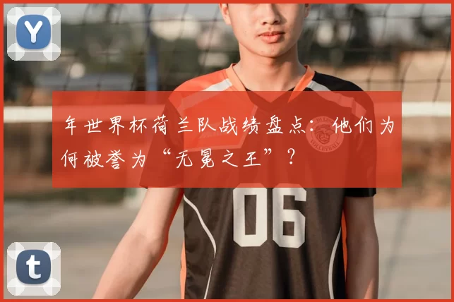 年世界杯荷兰队战绩盘点:他们为何被誉为“无冕之王”?