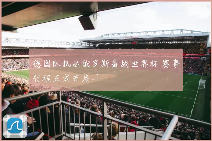 德国队抵达俄罗斯备战世界杯 赛事行程正式开启_1