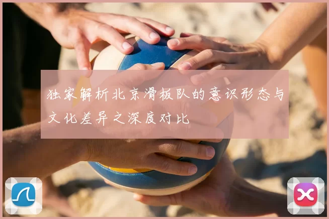 独家解析北京滑板队的意识形态与文化差异之深度对比