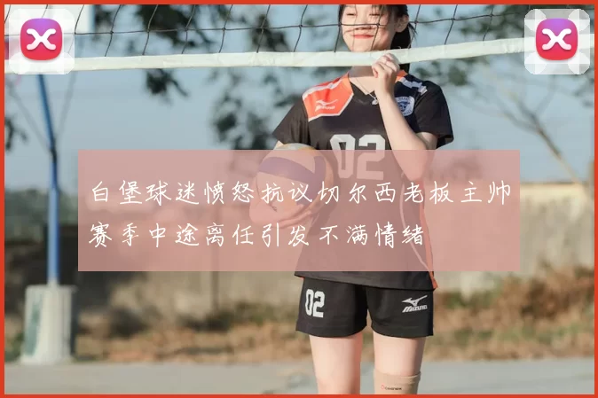 白堡球迷愤怒抗议切尔西老板主帅赛季中途离任引发不满情绪