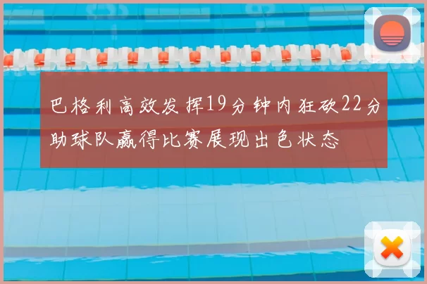 巴格利高效发挥19分钟内狂砍22分助球队赢得比赛展现出色状态