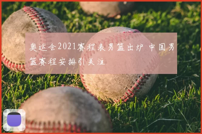 奥运会2021赛程表男篮出炉 中国男篮赛程安排引关注