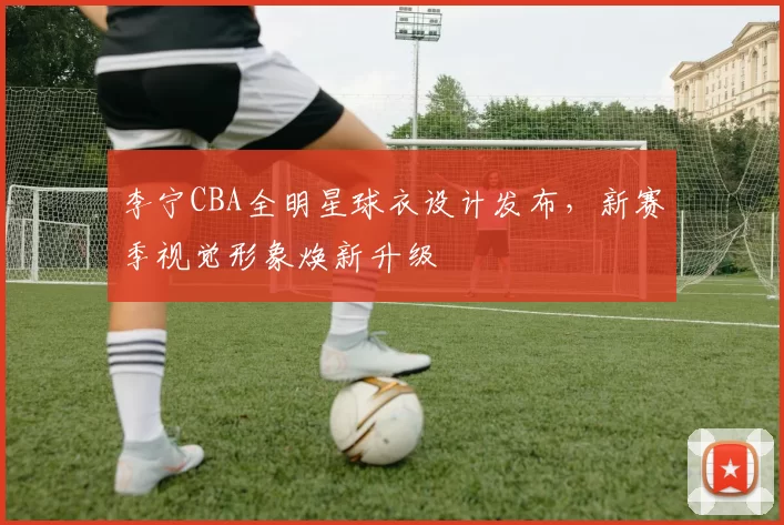 李宁CBA全明星球衣设计发布,新赛季视觉形象焕新升级