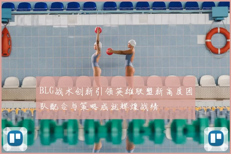 BLG战术创新引领英雄联盟新高度团队配合与策略成就辉煌战绩