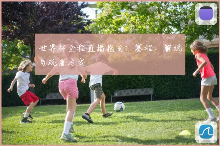 世界杯全程直播指南:赛程、解说与观看方式