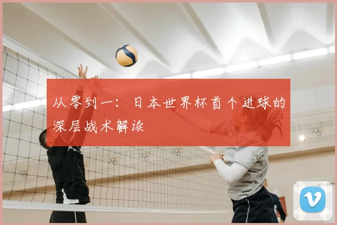 从零到一:日本世界杯首个进球的深层战术解读