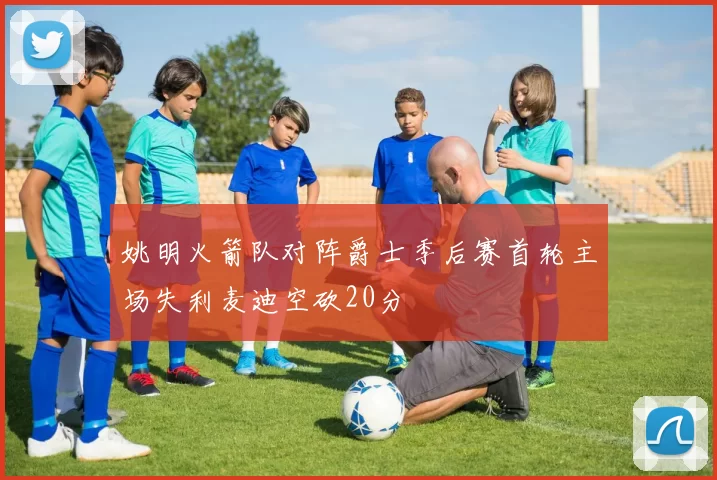 姚明火箭队对阵爵士季后赛首轮主场失利麦迪空砍20分