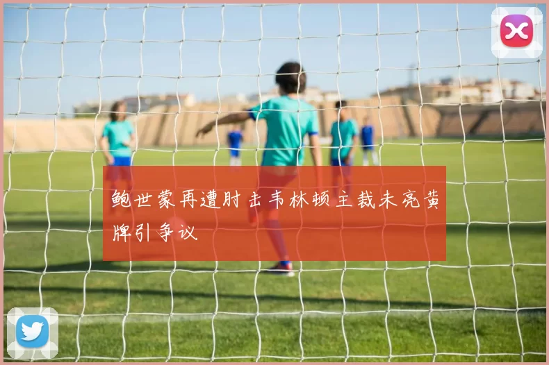 鲍世蒙再遭肘击韦林顿主裁未亮黄牌引争议