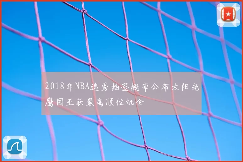 2018年NBA选秀抽签概率公布太阳老鹰国王获最高顺位机会